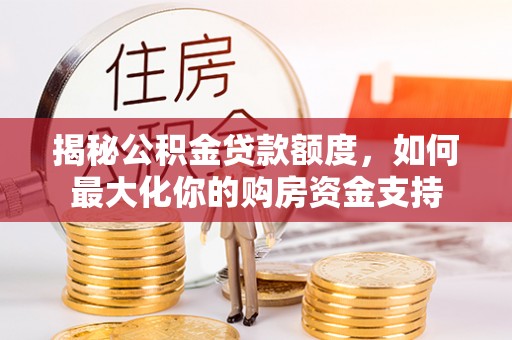 莫旗揭秘公积金贷款额度，如何最大化你的购房资金支持