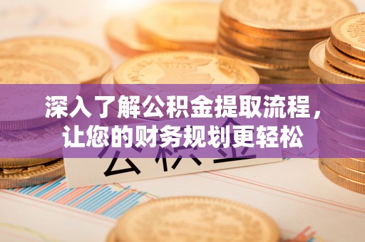 莫旗深入了解公积金提取流程，让您的财务规划更轻松
