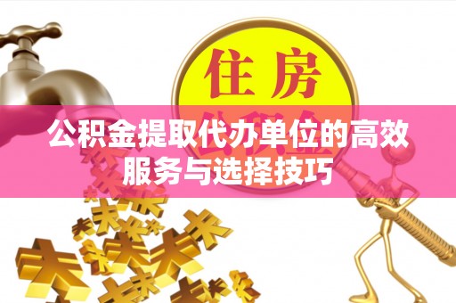 莫旗公积金提取代办单位的高效服务与选择技巧