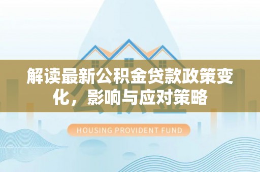 莫旗解读最新公积金贷款政策变化，影响与应对策略
