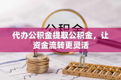 莫旗代办公积金提取公积金，让资金流转更灵活