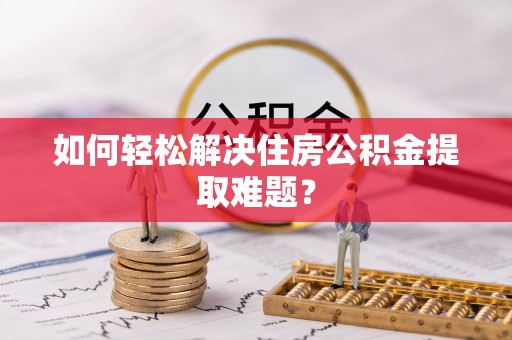 莫旗如何轻松解决住房公积金提取难题？