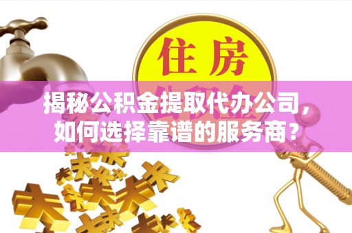 莫旗揭秘公积金提取代办公司，如何选择靠谱的服务商？