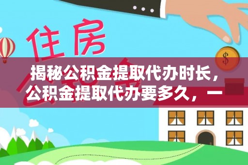 莫旗揭秘公积金提取代办时长，公积金提取代办要多久，一文读懂全流程