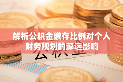 莫旗解析公积金缴存比例对个人财务规划的深远影响