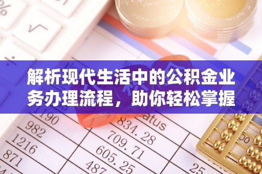 莫旗解析现代生活中的公积金业务办理流程，助你轻松掌握关键步骤