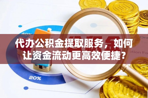 莫旗代办公积金提取服务，如何让资金流动更高效便捷？