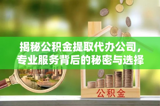 莫旗揭秘公积金提取代办公司，专业服务背后的秘密与选择指南