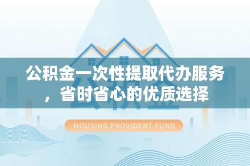 莫旗公积金一次性提取代办服务，省时省心的优质选择